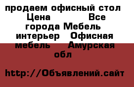 продаем офисный стол › Цена ­ 3 600 - Все города Мебель, интерьер » Офисная мебель   . Амурская обл.